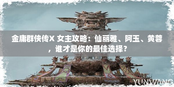 金庸群侠传X 女主攻略：仙丽雅、阿玉、黄蓉，谁才是你的最佳选择？