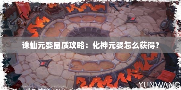 诛仙元婴品质攻略：化神元婴怎么获得？