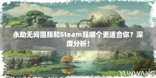 永劫无间国服和Steam服哪个更适合你？深度分析！