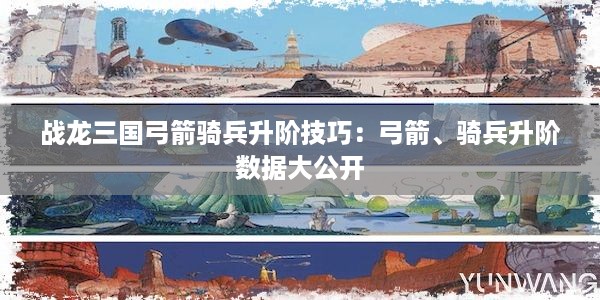 战龙三国弓箭骑兵升阶技巧：弓箭、骑兵升阶数据大公开