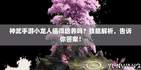 神武手游小龙人值得培养吗？技能解析，告诉你答案！