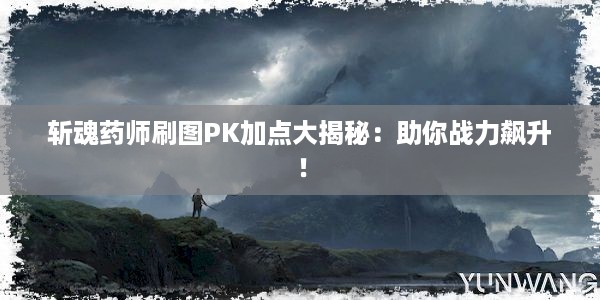 斩魂药师刷图PK加点大揭秘：助你战力飙升！