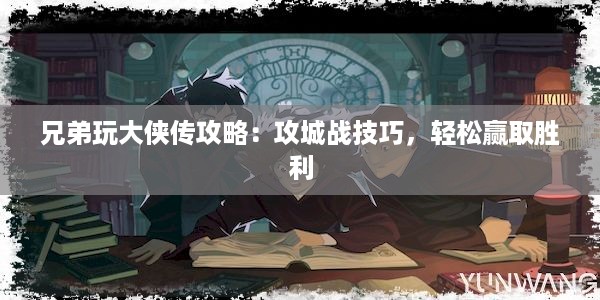 兄弟玩大侠传攻略：攻城战技巧，轻松赢取胜利