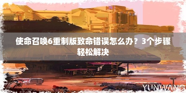 使命召唤6重制版致命错误怎么办？3个步骤轻松解决