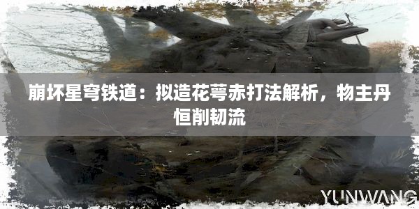 崩坏星穹铁道：拟造花萼赤打法解析，物主丹恒削韧流