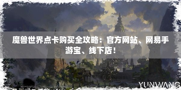 魔兽世界点卡购买全攻略：官方网站、网易手游宝、线下店！