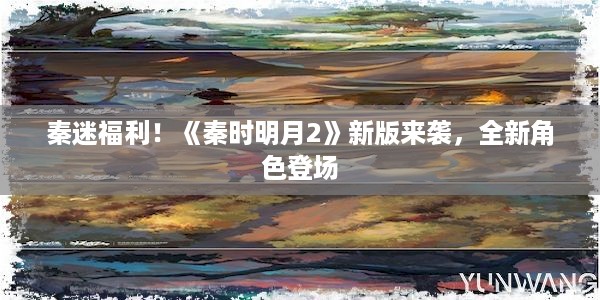 秦迷福利！《秦时明月2》新版来袭，全新角色登场