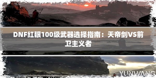 DNF红眼100级武器选择指南：天帝剑VS前卫主义者