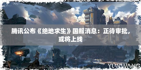 腾讯公布《绝地求生》国服消息：正待审批，或将上线