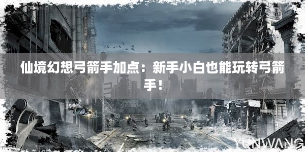 仙境幻想弓箭手加点：新手小白也能玩转弓箭手！