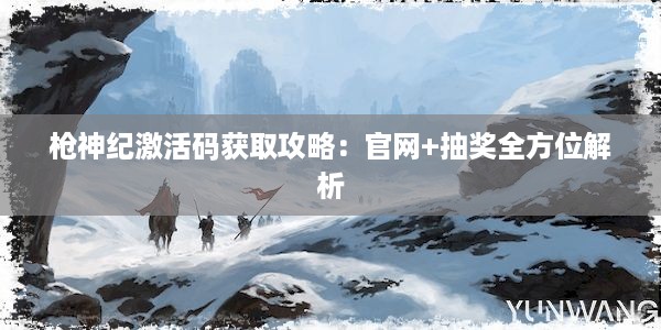 枪神纪激活码获取攻略：官网+抽奖全方位解析