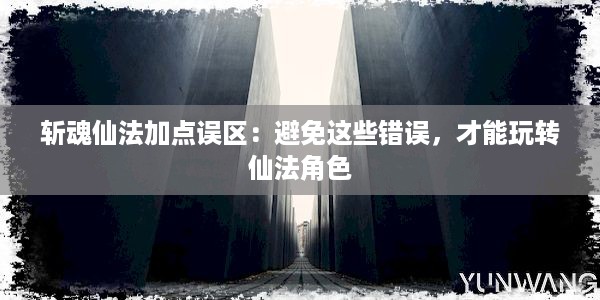 斩魂仙法加点误区：避免这些错误，才能玩转仙法角色