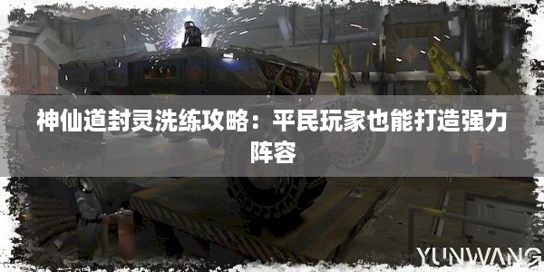 神仙道封灵洗练攻略：平民玩家也能打造强力阵容