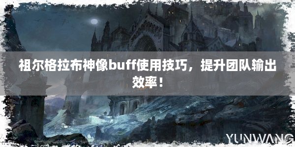 祖尔格拉布神像buff使用技巧，提升团队输出效率！