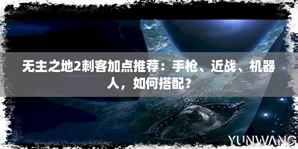 无主之地2刺客加点推荐：手枪、近战、机器人，如何搭配？