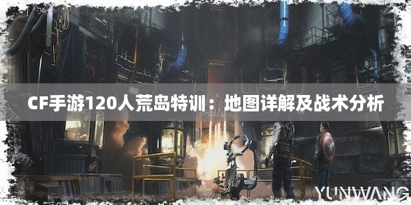 CF手游120人荒岛特训：地图详解及战术分析