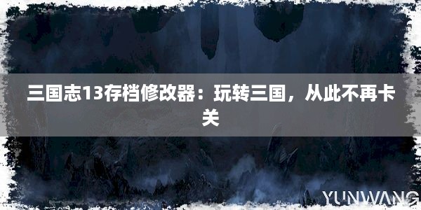 三国志13存档修改器：玩转三国，从此不再卡关