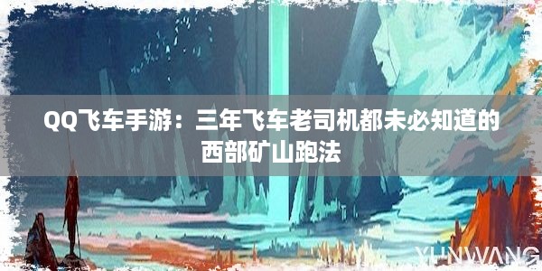 QQ飞车手游：三年飞车老司机都未必知道的西部矿山跑法