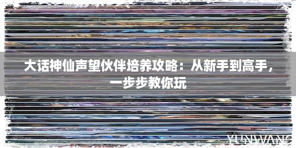 大话神仙声望伙伴培养攻略：从新手到高手，一步步教你玩