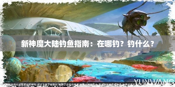 新神魔大陆钓鱼指南：在哪钓？钓什么？