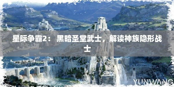 星际争霸2： 黑暗圣堂武士，解读神族隐形战士