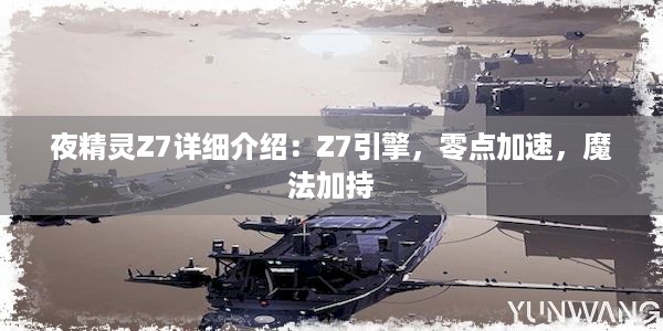 夜精灵Z7详细介绍：Z7引擎，零点加速，魔法加持