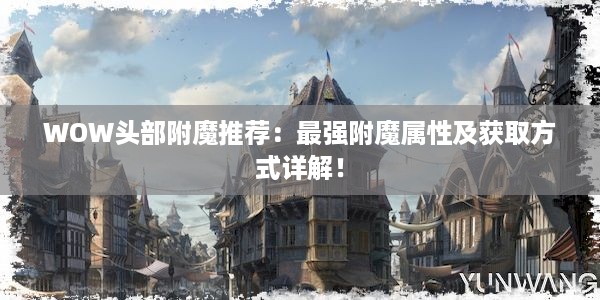 WOW头部附魔推荐：最强附魔属性及获取方式详解！