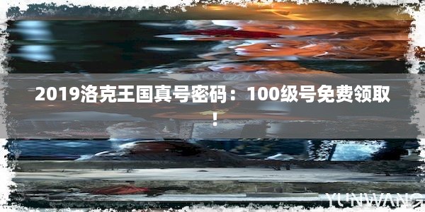 2019洛克王国真号密码：100级号免费领取！