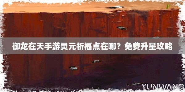 御龙在天手游灵元祈福点在哪？免费升星攻略