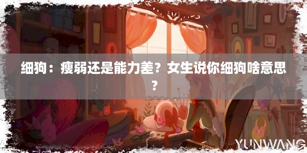 细狗：瘦弱还是能力差？女生说你细狗啥意思？