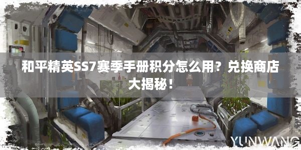 和平精英SS7赛季手册积分怎么用？兑换商店大揭秘！