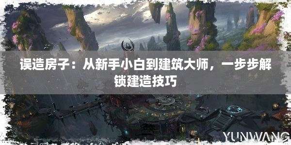 误造房子：从新手小白到建筑大师，一步步解锁建造技巧