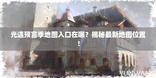 光遇预言季地图入口在哪？揭秘最新地图位置！