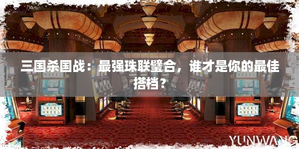 三国杀国战：最强珠联璧合，谁才是你的最佳搭档？