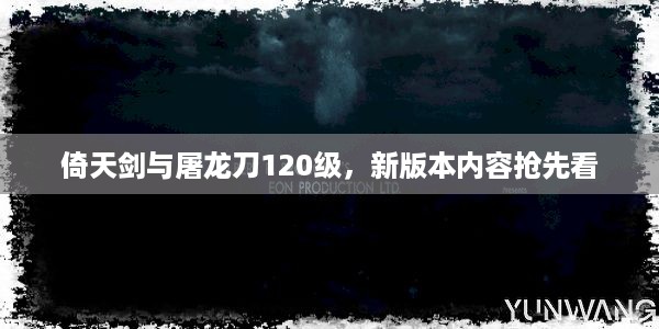 倚天剑与屠龙刀120级，新版本内容抢先看