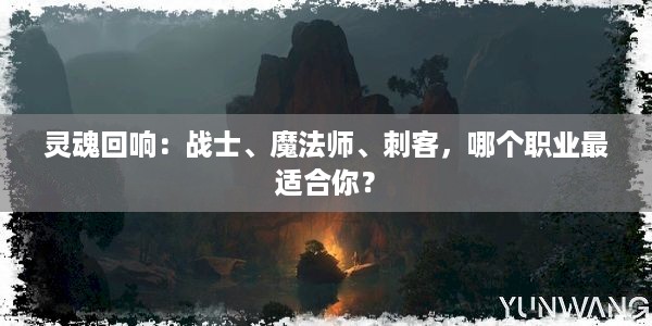 灵魂回响：战士、魔法师、刺客，哪个职业最适合你？