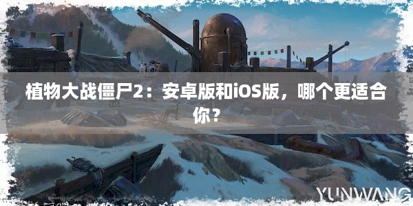 植物大战僵尸2：安卓版和iOS版，哪个更适合你？