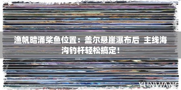 渔帆暗涌桨鱼位置：盖尔悬崖瀑布后  主线海沟钓杆轻松搞定！