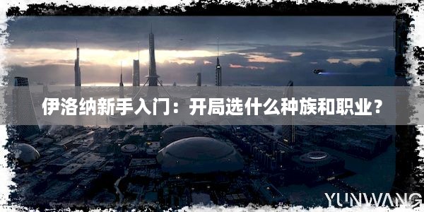 伊洛纳新手入门：开局选什么种族和职业？