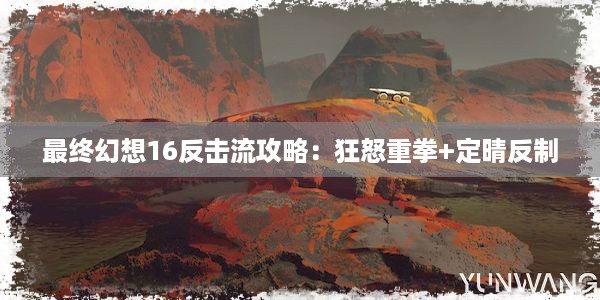 最终幻想16反击流攻略：狂怒重拳+定晴反制