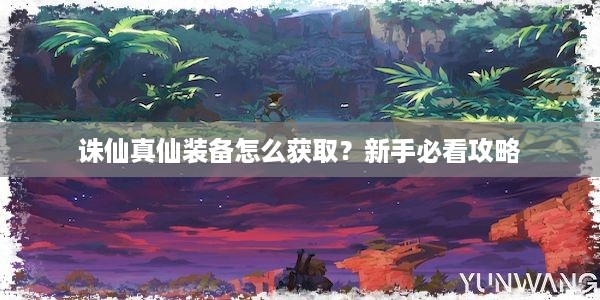 诛仙真仙装备怎么获取？新手必看攻略