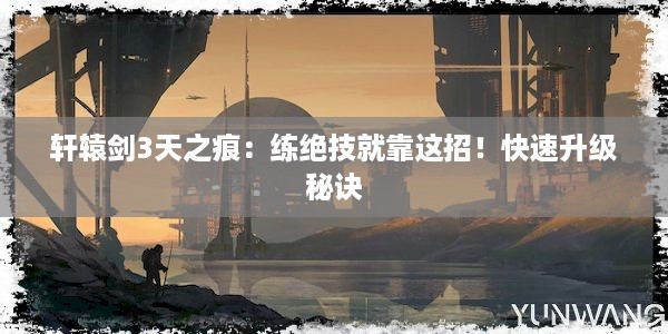 轩辕剑3天之痕：练绝技就靠这招！快速升级秘诀