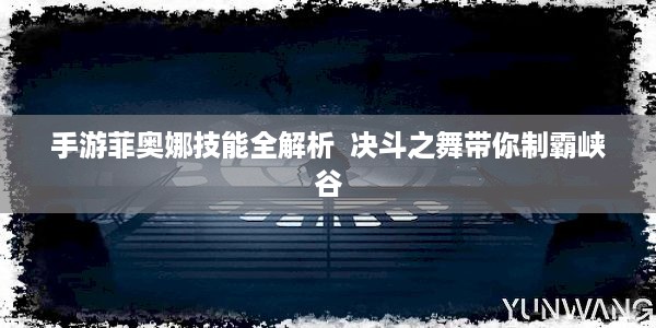 手游菲奥娜技能全解析  决斗之舞带你制霸峡谷