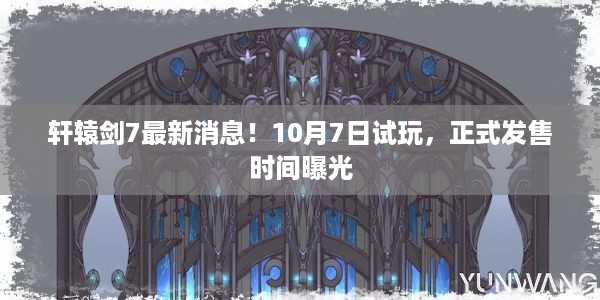 轩辕剑7最新消息！10月7日试玩，正式发售时间曝光