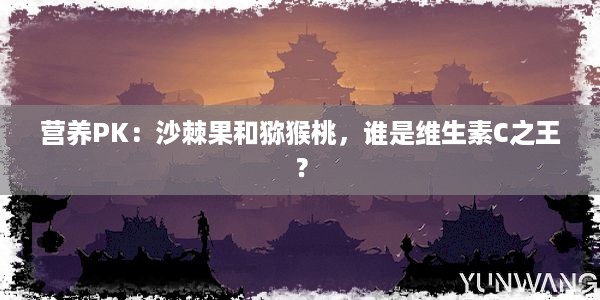 营养PK：沙棘果和猕猴桃，谁是维生素C之王？