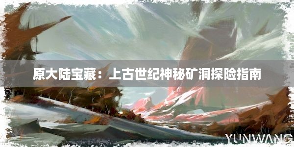 原大陆宝藏：上古世纪神秘矿洞探险指南