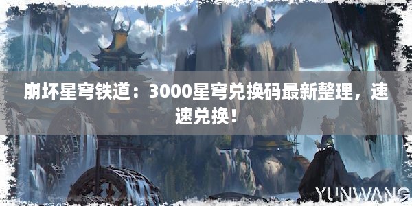 崩坏星穹铁道：3000星穹兑换码最新整理，速速兑换！