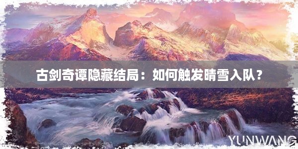 古剑奇谭隐藏结局：如何触发晴雪入队？