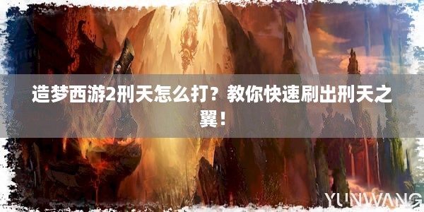 造梦西游2刑天怎么打？教你快速刷出刑天之翼！