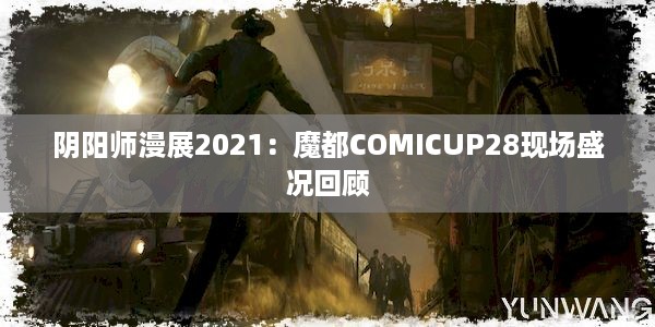 阴阳师漫展2021：魔都COMICUP28现场盛况回顾